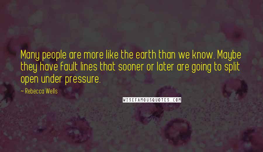 Rebecca Wells Quotes: Many people are more like the earth than we know. Maybe they have fault lines that sooner or later are going to split open under pressure.