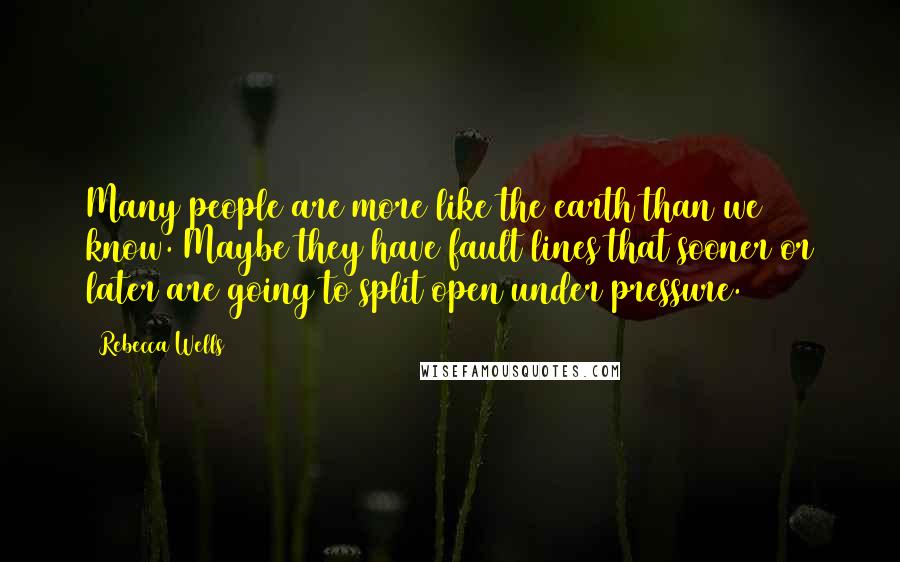 Rebecca Wells Quotes: Many people are more like the earth than we know. Maybe they have fault lines that sooner or later are going to split open under pressure.