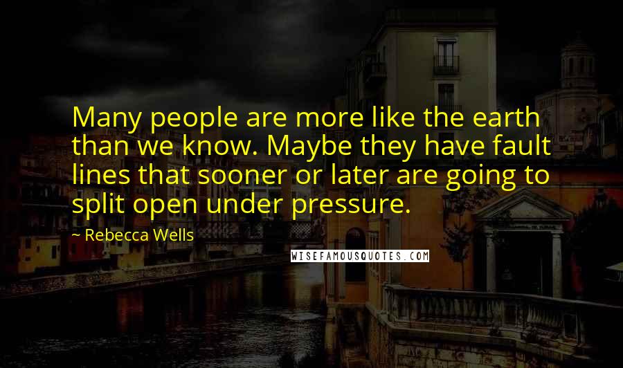 Rebecca Wells Quotes: Many people are more like the earth than we know. Maybe they have fault lines that sooner or later are going to split open under pressure.