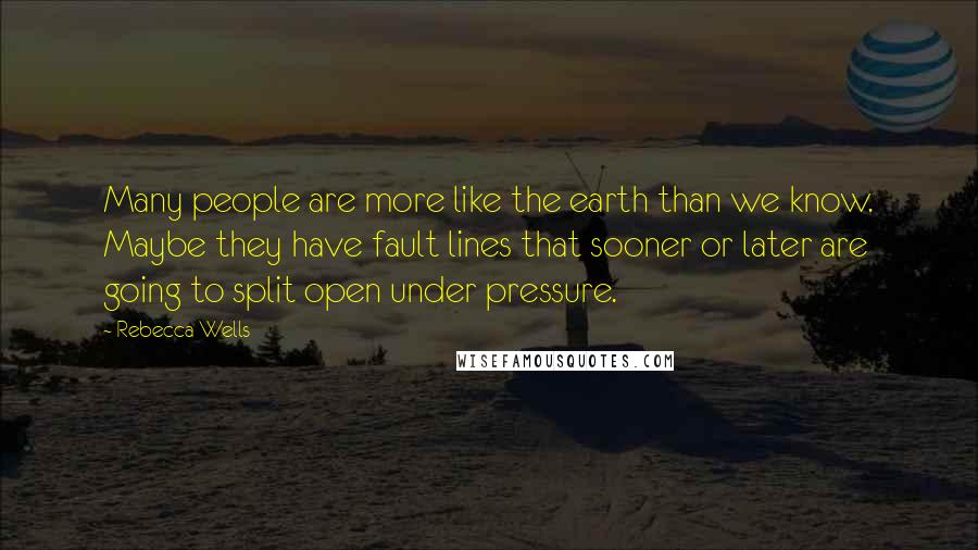 Rebecca Wells Quotes: Many people are more like the earth than we know. Maybe they have fault lines that sooner or later are going to split open under pressure.