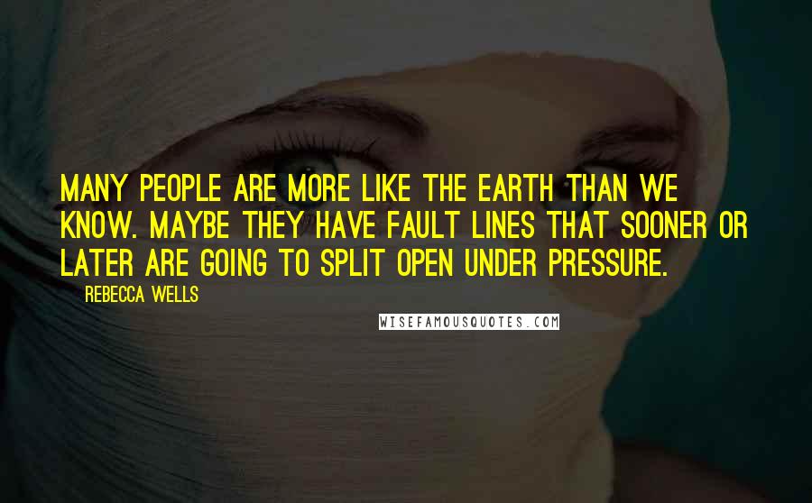 Rebecca Wells Quotes: Many people are more like the earth than we know. Maybe they have fault lines that sooner or later are going to split open under pressure.
