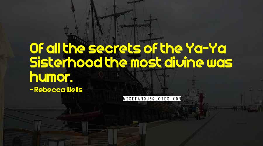 Rebecca Wells Quotes: Of all the secrets of the Ya-Ya Sisterhood the most divine was humor.