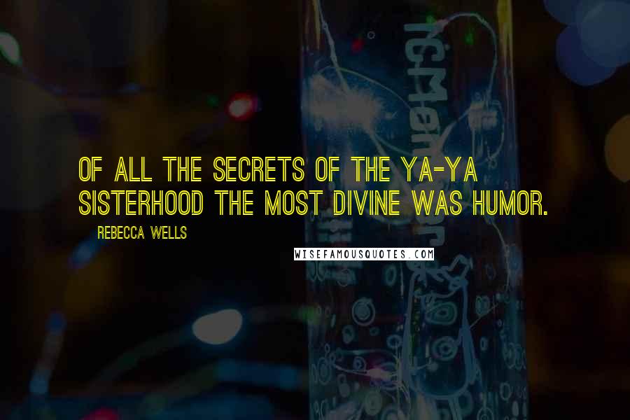 Rebecca Wells Quotes: Of all the secrets of the Ya-Ya Sisterhood the most divine was humor.