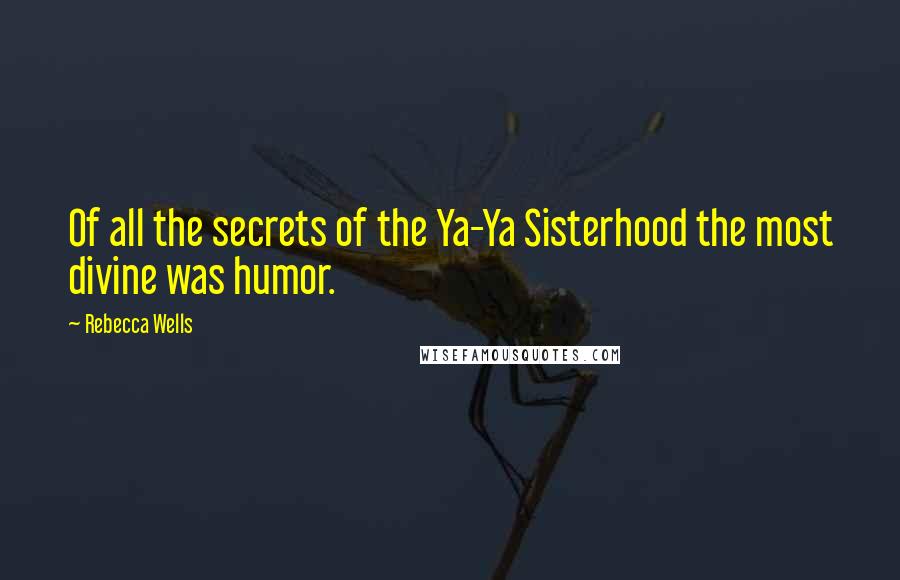 Rebecca Wells Quotes: Of all the secrets of the Ya-Ya Sisterhood the most divine was humor.