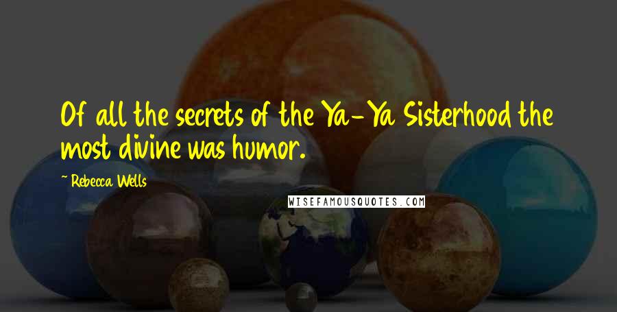 Rebecca Wells Quotes: Of all the secrets of the Ya-Ya Sisterhood the most divine was humor.