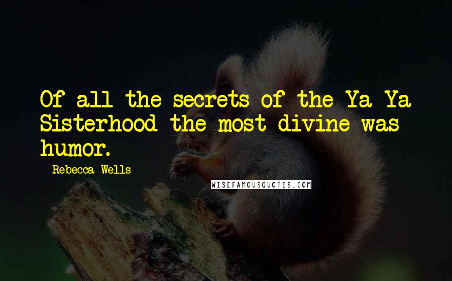 Rebecca Wells Quotes: Of all the secrets of the Ya-Ya Sisterhood the most divine was humor.