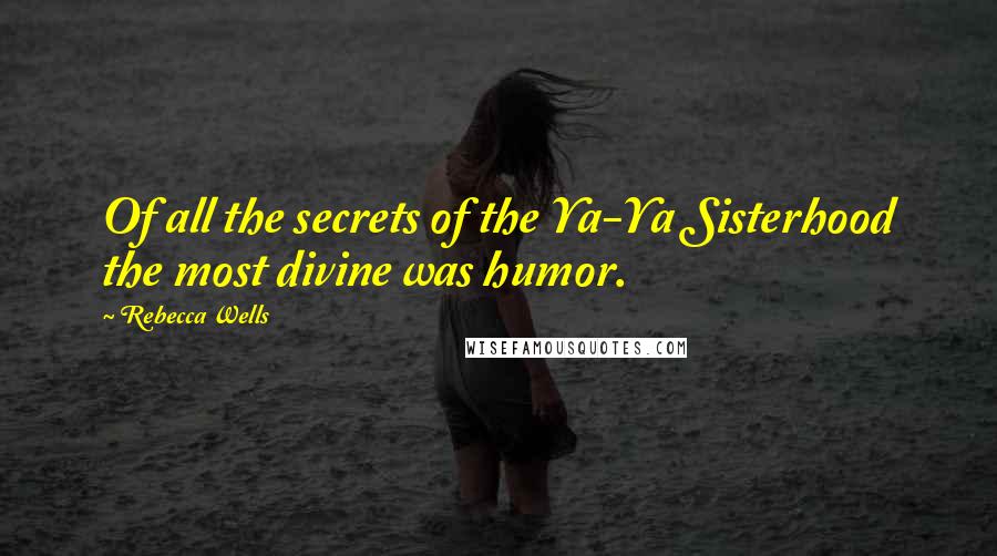 Rebecca Wells Quotes: Of all the secrets of the Ya-Ya Sisterhood the most divine was humor.