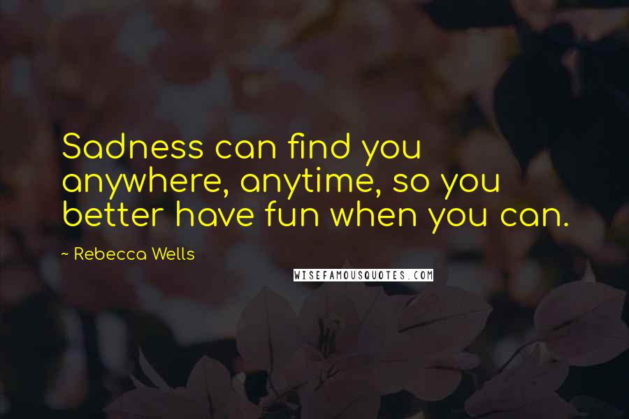 Rebecca Wells Quotes: Sadness can find you anywhere, anytime, so you better have fun when you can.