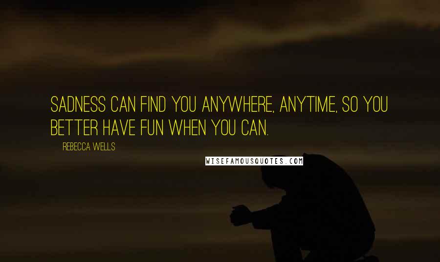 Rebecca Wells Quotes: Sadness can find you anywhere, anytime, so you better have fun when you can.