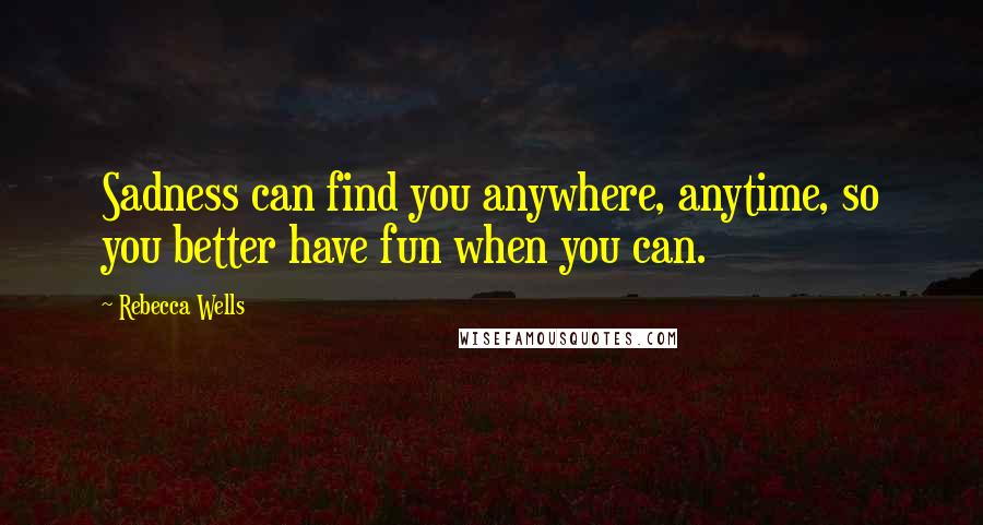 Rebecca Wells Quotes: Sadness can find you anywhere, anytime, so you better have fun when you can.