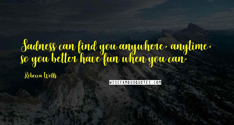 Rebecca Wells Quotes: Sadness can find you anywhere, anytime, so you better have fun when you can.