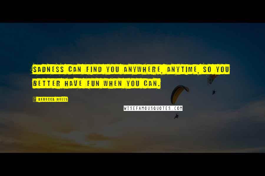 Rebecca Wells Quotes: Sadness can find you anywhere, anytime, so you better have fun when you can.