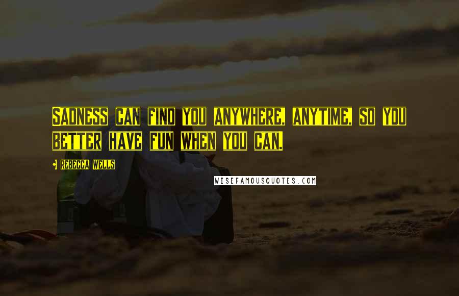 Rebecca Wells Quotes: Sadness can find you anywhere, anytime, so you better have fun when you can.