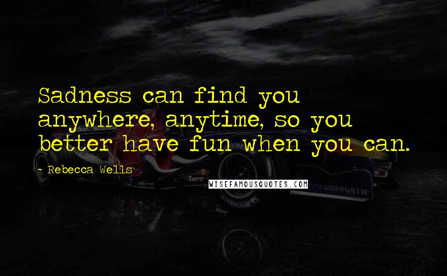 Rebecca Wells Quotes: Sadness can find you anywhere, anytime, so you better have fun when you can.