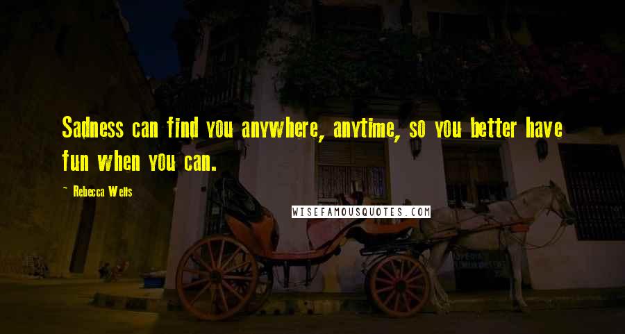 Rebecca Wells Quotes: Sadness can find you anywhere, anytime, so you better have fun when you can.