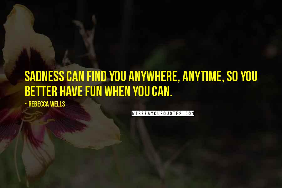 Rebecca Wells Quotes: Sadness can find you anywhere, anytime, so you better have fun when you can.