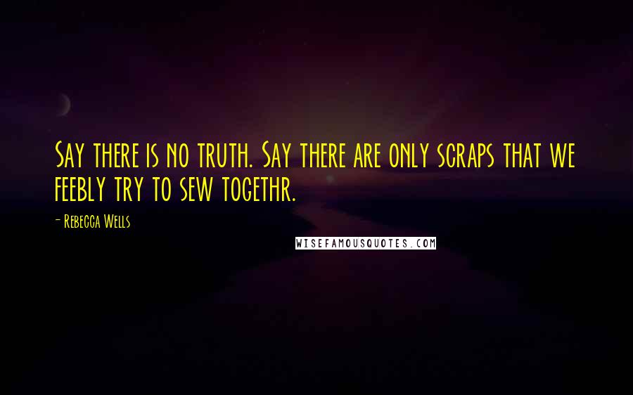 Rebecca Wells Quotes: Say there is no truth. Say there are only scraps that we feebly try to sew togethr.