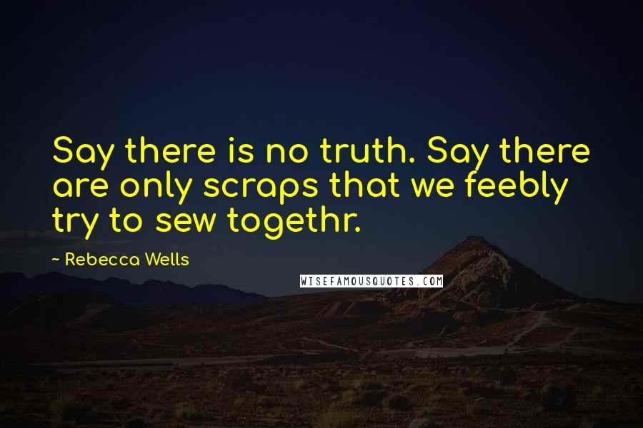 Rebecca Wells Quotes: Say there is no truth. Say there are only scraps that we feebly try to sew togethr.