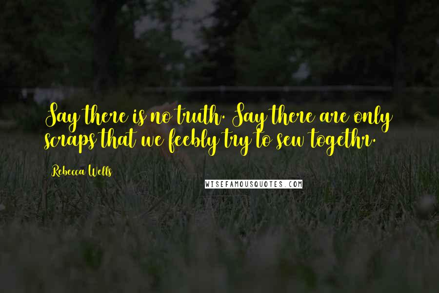 Rebecca Wells Quotes: Say there is no truth. Say there are only scraps that we feebly try to sew togethr.