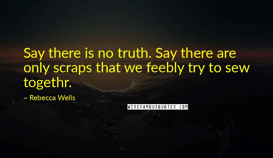 Rebecca Wells Quotes: Say there is no truth. Say there are only scraps that we feebly try to sew togethr.