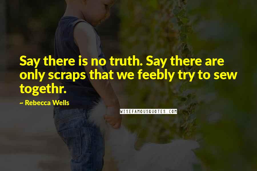 Rebecca Wells Quotes: Say there is no truth. Say there are only scraps that we feebly try to sew togethr.