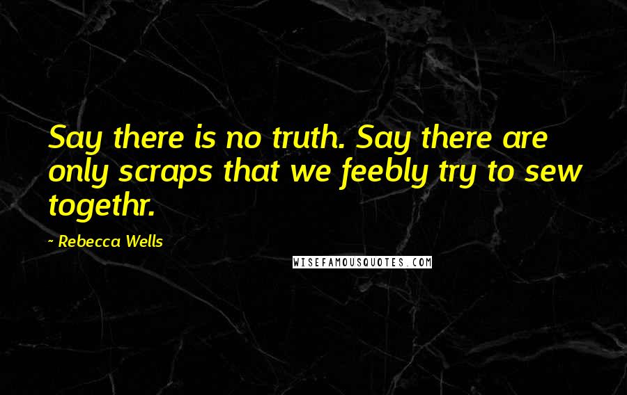 Rebecca Wells Quotes: Say there is no truth. Say there are only scraps that we feebly try to sew togethr.