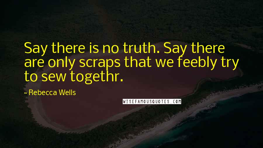 Rebecca Wells Quotes: Say there is no truth. Say there are only scraps that we feebly try to sew togethr.