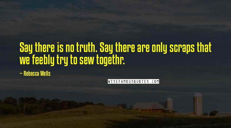 Rebecca Wells Quotes: Say there is no truth. Say there are only scraps that we feebly try to sew togethr.