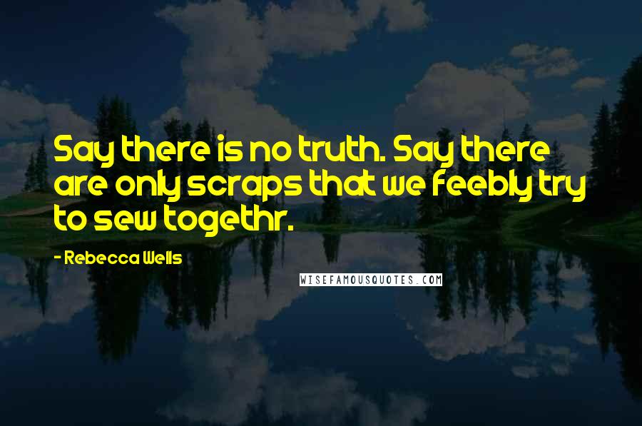 Rebecca Wells Quotes: Say there is no truth. Say there are only scraps that we feebly try to sew togethr.