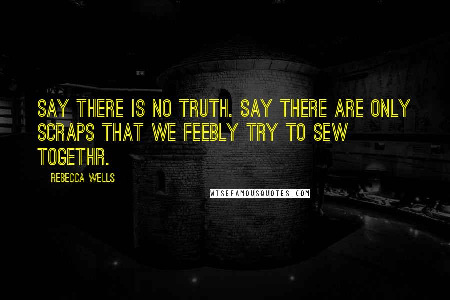 Rebecca Wells Quotes: Say there is no truth. Say there are only scraps that we feebly try to sew togethr.