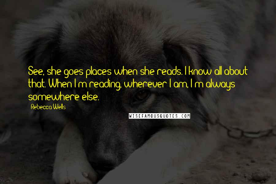 Rebecca Wells Quotes: See, she goes places when she reads. I know all about that. When I'm reading, wherever I am, I'm always somewhere else.