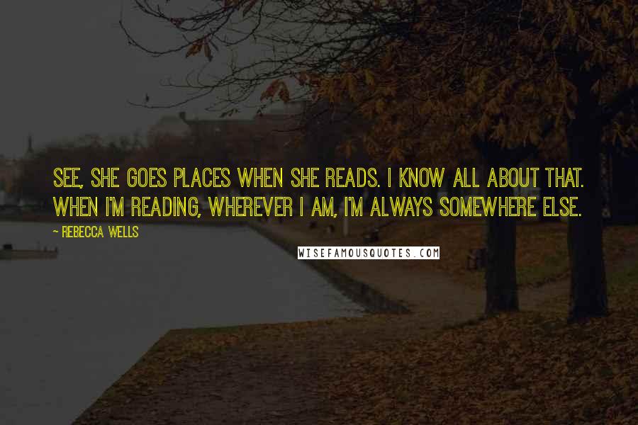 Rebecca Wells Quotes: See, she goes places when she reads. I know all about that. When I'm reading, wherever I am, I'm always somewhere else.