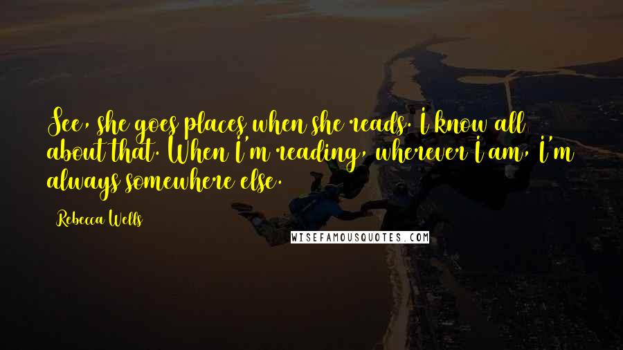 Rebecca Wells Quotes: See, she goes places when she reads. I know all about that. When I'm reading, wherever I am, I'm always somewhere else.