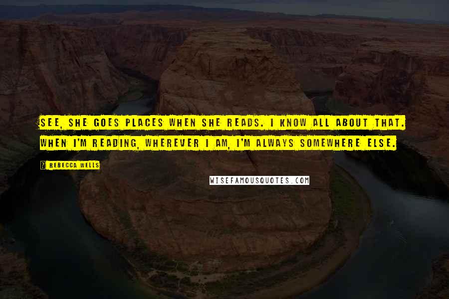 Rebecca Wells Quotes: See, she goes places when she reads. I know all about that. When I'm reading, wherever I am, I'm always somewhere else.