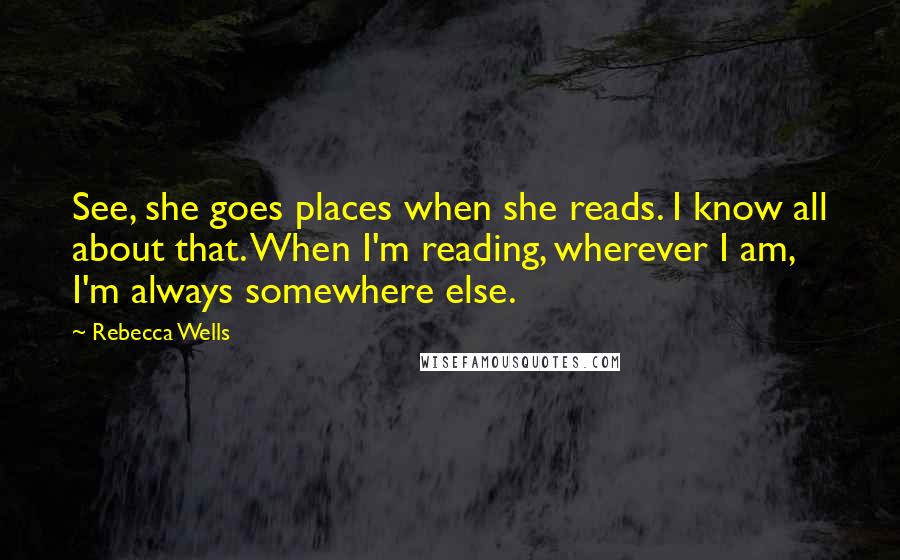 Rebecca Wells Quotes: See, she goes places when she reads. I know all about that. When I'm reading, wherever I am, I'm always somewhere else.