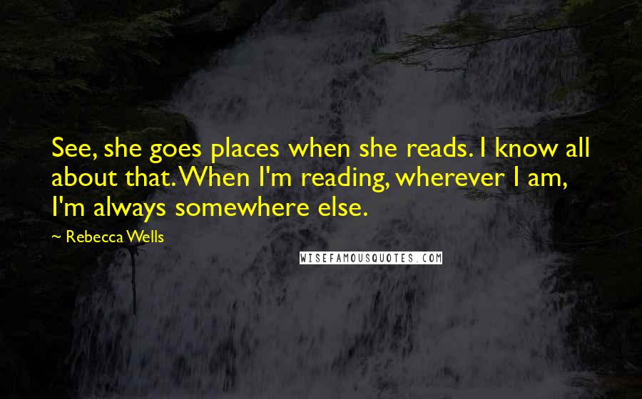 Rebecca Wells Quotes: See, she goes places when she reads. I know all about that. When I'm reading, wherever I am, I'm always somewhere else.