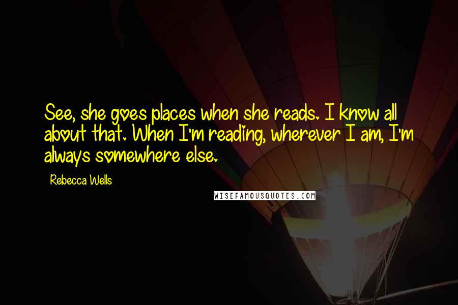 Rebecca Wells Quotes: See, she goes places when she reads. I know all about that. When I'm reading, wherever I am, I'm always somewhere else.