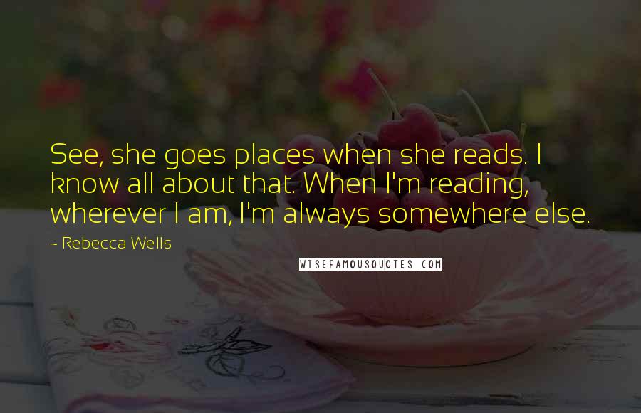 Rebecca Wells Quotes: See, she goes places when she reads. I know all about that. When I'm reading, wherever I am, I'm always somewhere else.