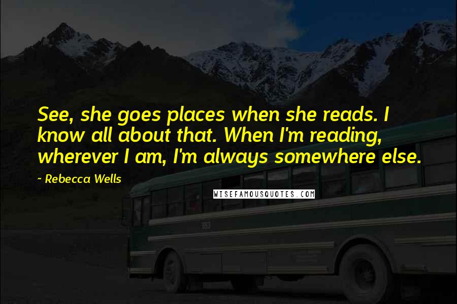 Rebecca Wells Quotes: See, she goes places when she reads. I know all about that. When I'm reading, wherever I am, I'm always somewhere else.