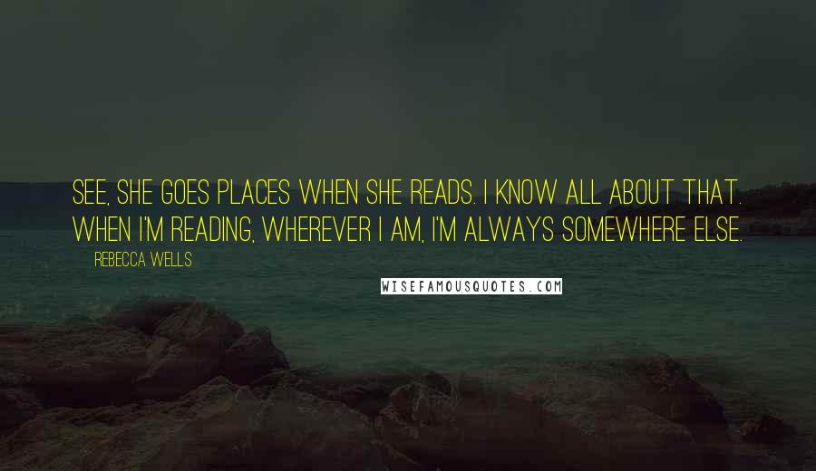 Rebecca Wells Quotes: See, she goes places when she reads. I know all about that. When I'm reading, wherever I am, I'm always somewhere else.