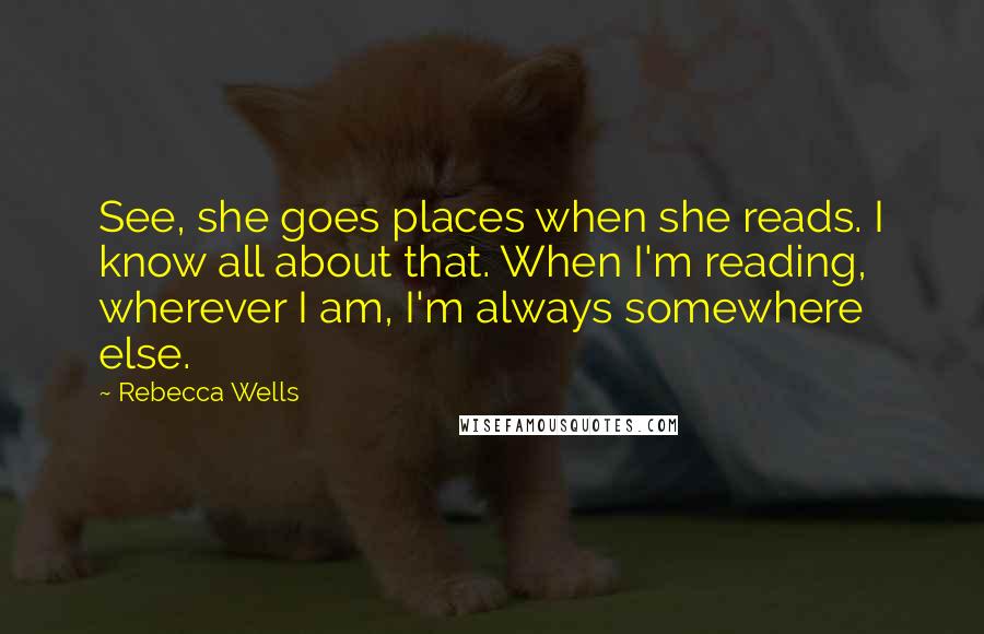 Rebecca Wells Quotes: See, she goes places when she reads. I know all about that. When I'm reading, wherever I am, I'm always somewhere else.