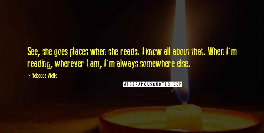 Rebecca Wells Quotes: See, she goes places when she reads. I know all about that. When I'm reading, wherever I am, I'm always somewhere else.