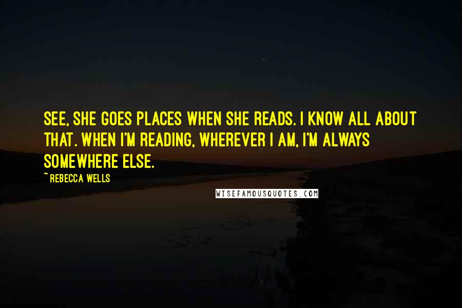 Rebecca Wells Quotes: See, she goes places when she reads. I know all about that. When I'm reading, wherever I am, I'm always somewhere else.