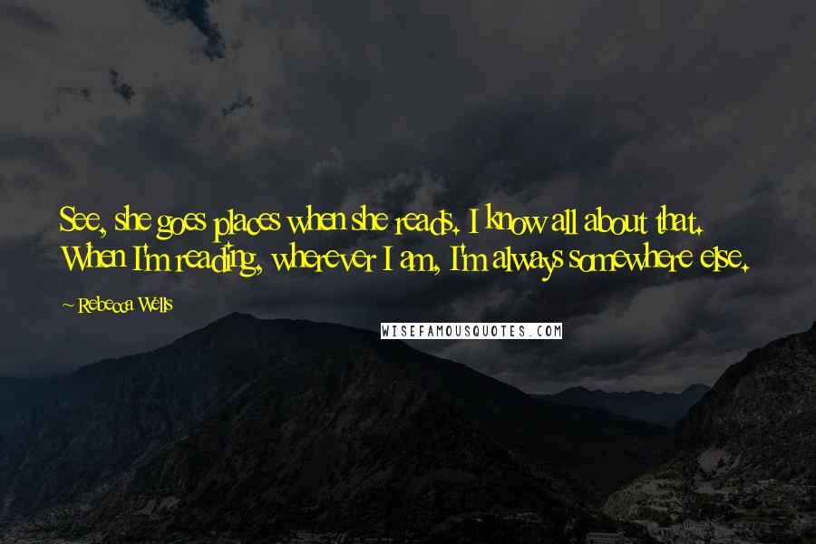 Rebecca Wells Quotes: See, she goes places when she reads. I know all about that. When I'm reading, wherever I am, I'm always somewhere else.