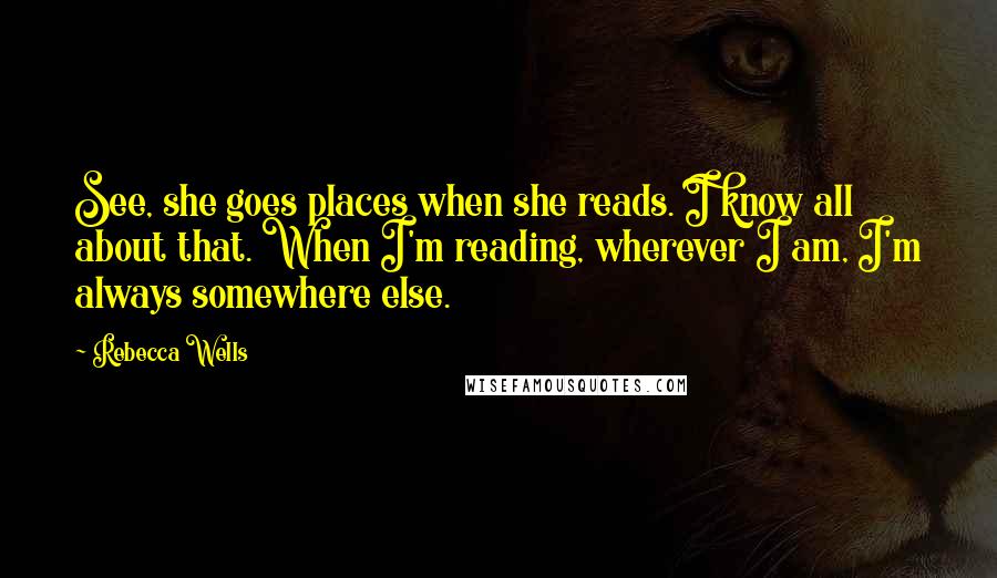 Rebecca Wells Quotes: See, she goes places when she reads. I know all about that. When I'm reading, wherever I am, I'm always somewhere else.