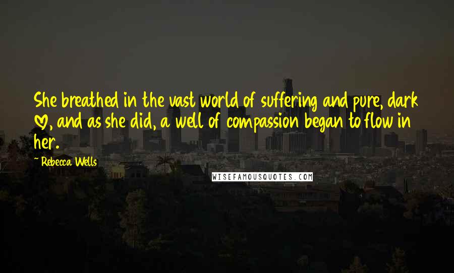 Rebecca Wells Quotes: She breathed in the vast world of suffering and pure, dark love, and as she did, a well of compassion began to flow in her.