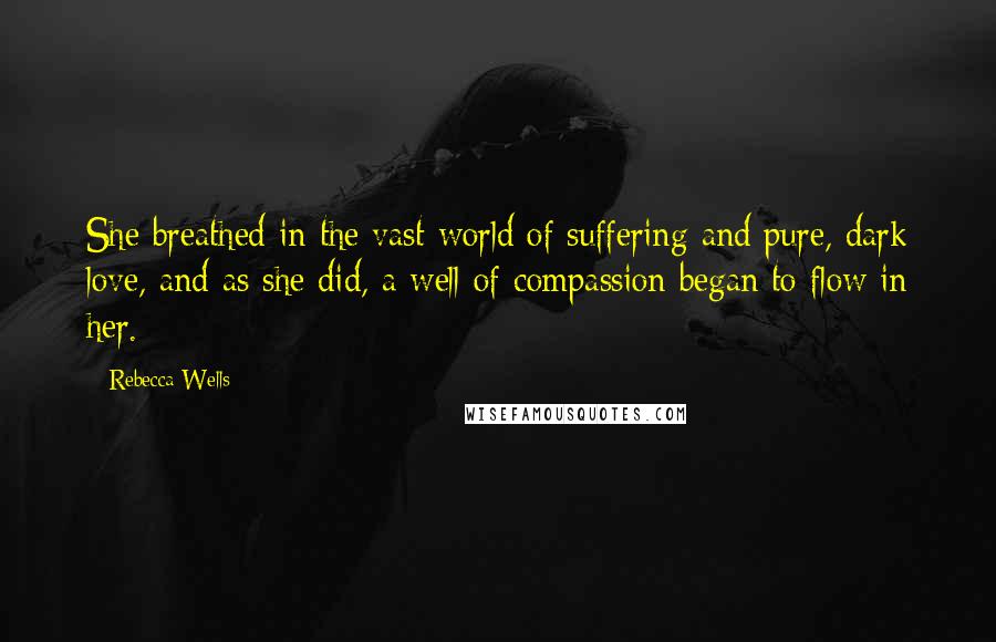 Rebecca Wells Quotes: She breathed in the vast world of suffering and pure, dark love, and as she did, a well of compassion began to flow in her.