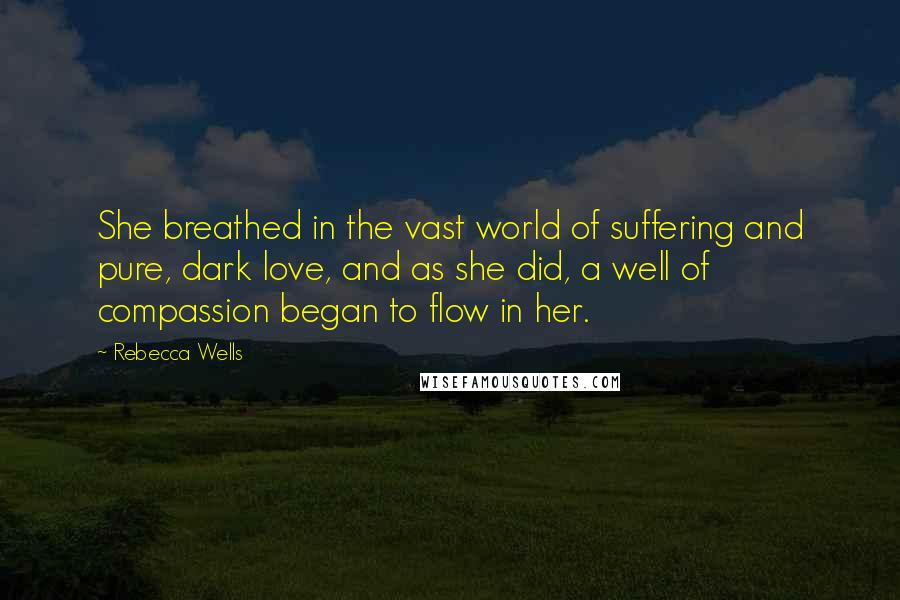 Rebecca Wells Quotes: She breathed in the vast world of suffering and pure, dark love, and as she did, a well of compassion began to flow in her.