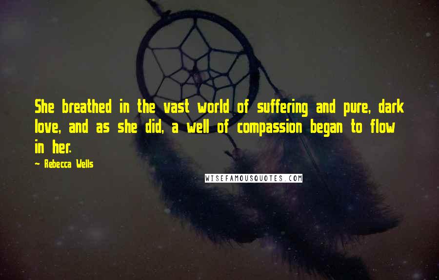 Rebecca Wells Quotes: She breathed in the vast world of suffering and pure, dark love, and as she did, a well of compassion began to flow in her.