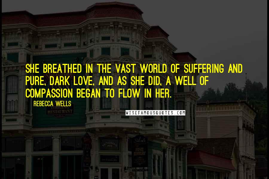 Rebecca Wells Quotes: She breathed in the vast world of suffering and pure, dark love, and as she did, a well of compassion began to flow in her.